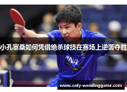 小孔塞桑如何凭借绝杀球技在赛场上逆袭夺胜