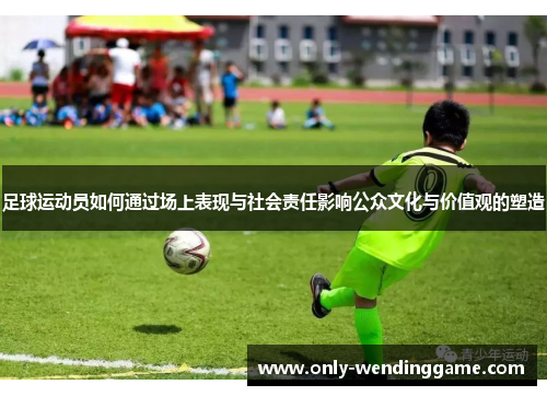 足球运动员如何通过场上表现与社会责任影响公众文化与价值观的塑造