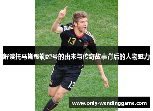 解读托马斯穆勒绰号的由来与传奇故事背后的人物魅力