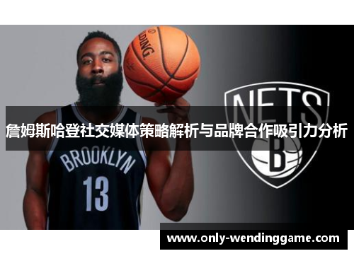 詹姆斯哈登社交媒体策略解析与品牌合作吸引力分析