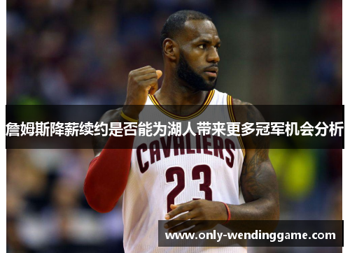 詹姆斯降薪续约是否能为湖人带来更多冠军机会分析