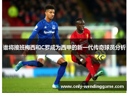 谁将接班梅西和C罗成为西甲的新一代传奇球员分析
