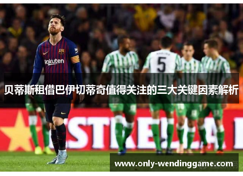 贝蒂斯租借巴伊切蒂奇值得关注的三大关键因素解析 贝蒂斯租借巴伊切蒂奇值得关注的三大关键因素解析