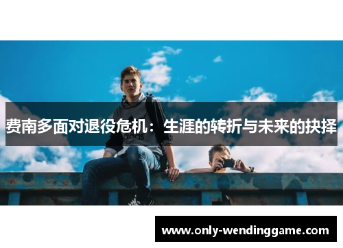 费南多面对退役危机：生涯的转折与未来的抉择