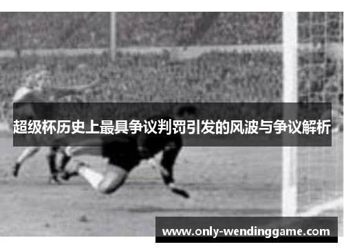 超级杯历史上最具争议判罚引发的风波与争议解析