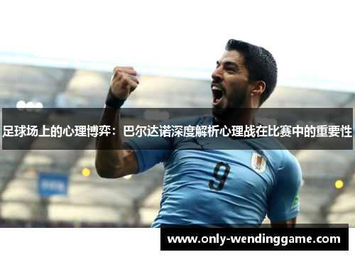 足球场上的心理博弈:巴尔达诺深度解析心理战在比赛中的重要性 足球场上的心理博弈:巴尔达诺深度解析心理战在比赛中的重要性