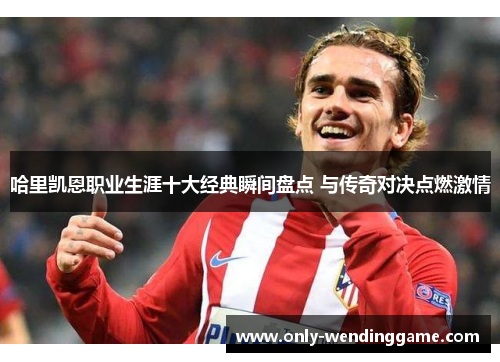 哈里凯恩职业生涯十大经典瞬间盘点 与传奇对决点燃激情