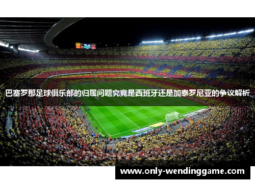 巴塞罗那足球俱乐部的归属问题究竟是西班牙还是加泰罗尼亚的争议解析