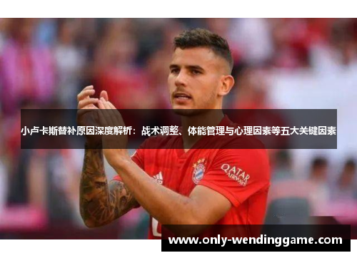 小卢卡斯替补原因深度解析：战术调整、体能管理与心理因素等五大关键因素