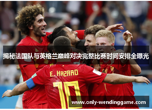 揭秘法国队与英格兰巅峰对决完整比赛时间安排全曝光