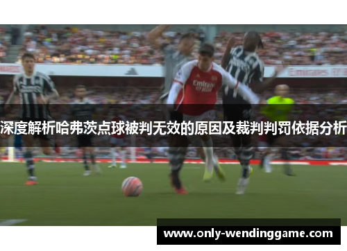 深度解析哈弗茨点球被判无效的原因及裁判判罚依据分析