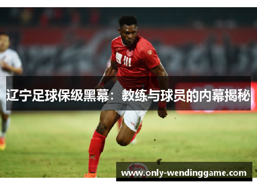 辽宁足球保级黑幕:教练与球员的内幕揭秘 辽宁足球保级黑幕:教练与球员的内幕揭秘