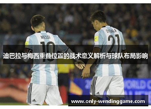 迪巴拉与梅西重叠位置的战术意义解析与球队布局影响 迪巴拉与梅西重叠位置的战术意义解析与球队布局影响