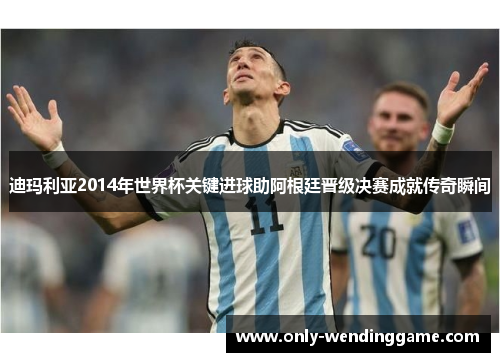 迪玛利亚2014年世界杯关键进球助阿根廷晋级决赛成就传奇瞬间