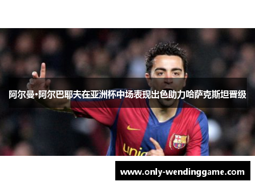 阿尔曼·阿尔巴耶夫在亚洲杯中场表现出色助力哈萨克斯坦晋级