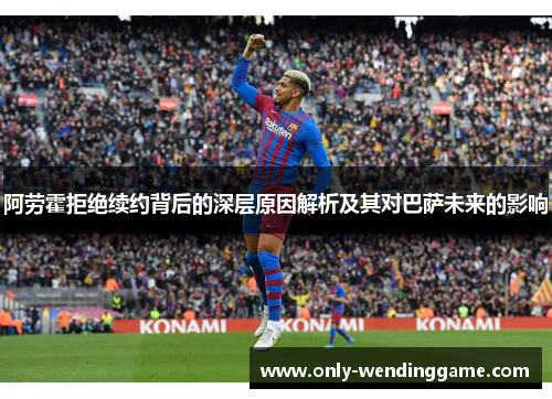 阿劳霍拒绝续约背后的深层原因解析及其对巴萨未来的影响