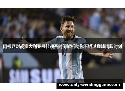 阿根廷对战澳大利亚最佳观赛时间解析助你不错过巅峰精彩时刻