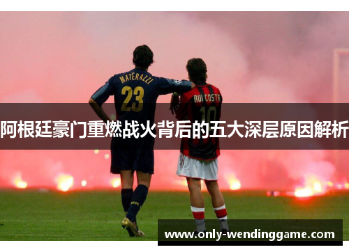 阿根廷豪门重燃战火背后的五大深层原因解析 阿根廷豪门重燃战火背后的五大深层原因解析
