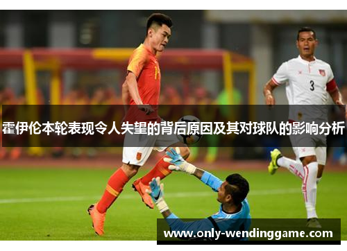 霍伊伦本轮表现令人失望的背后原因及其对球队的影响分析