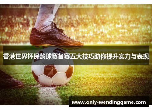 香港世界杯保龄球赛备赛五大技巧助你提升实力与表现