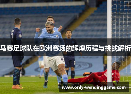 马赛足球队在欧洲赛场的辉煌历程与挑战解析