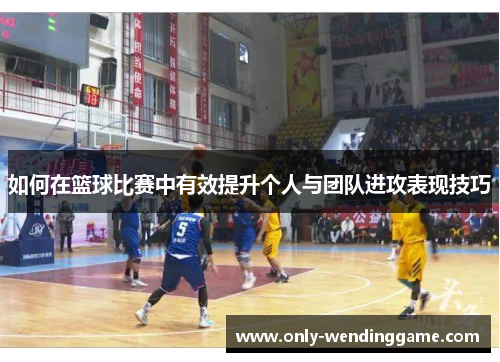 如何在篮球比赛中有效提升个人与团队进攻表现技巧