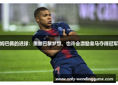 姆巴佩的进球：重塑巴黎梦想，也许会激励皇马夺得冠军