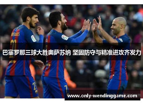 巴塞罗那三球大胜奥萨苏纳 坚固防守与精准进攻齐发力