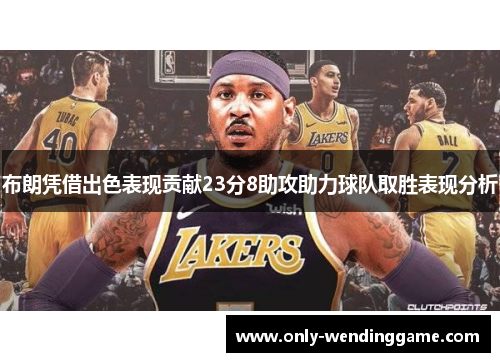 布朗凭借出色表现贡献23分8助攻助力球队取胜表现分析