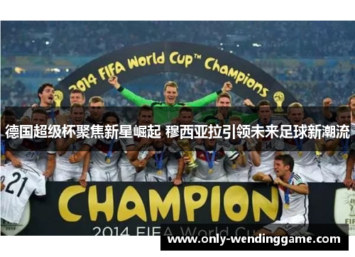 德国超级杯聚焦新星崛起 穆西亚拉引领未来足球新潮流