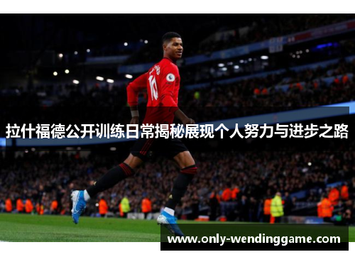 拉什福德公开训练日常揭秘展现个人努力与进步之路