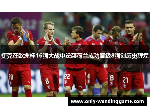 捷克在欧洲杯16强大战中逆袭荷兰成功晋级8强创历史辉煌