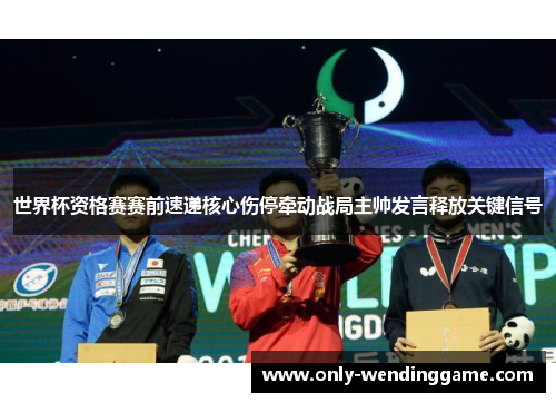 世界杯资格赛赛前速递核心伤停牵动战局主帅发言释放关键信号