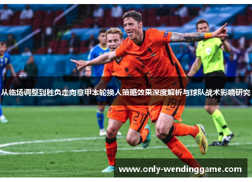 从临场调整到胜负走向意甲本轮换人策略效果深度解析与球队战术影响研究