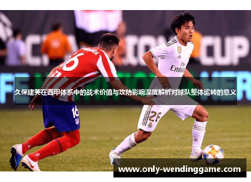 久保建英在西甲体系中的战术价值与攻防影响深度解析对球队整体运转的意义