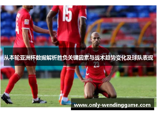 从本轮亚洲杯数据解析胜负关键因素与战术趋势变化及球队表现