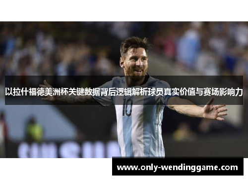 以拉什福德美洲杯关键数据背后逻辑解析球员真实价值与赛场影响力