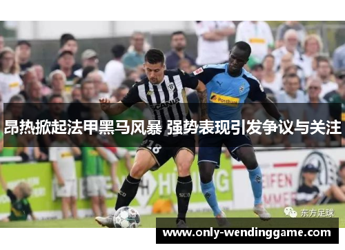 昂热掀起法甲黑马风暴 强势表现引发争议与关注
