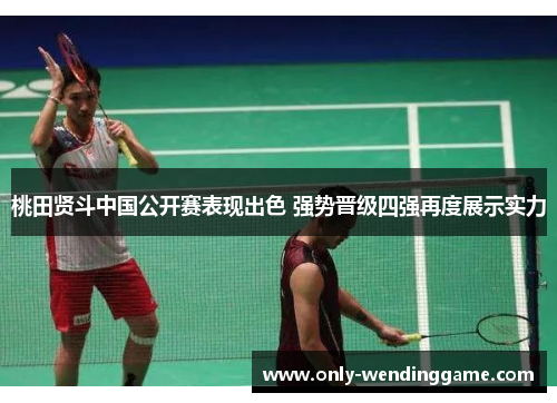 桃田贤斗中国公开赛表现出色 强势晋级四强再度展示实力 桃田贤斗中国公开赛表现出色 强势晋级四强再度展示实力