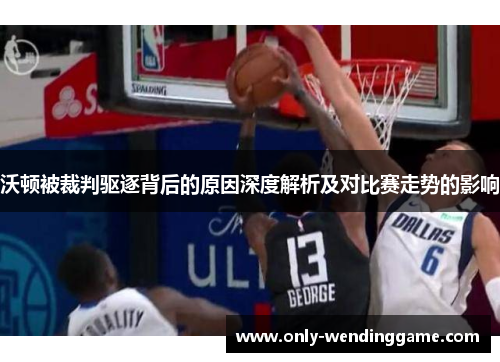 沃顿被裁判驱逐背后的原因深度解析及对比赛走势的影响
