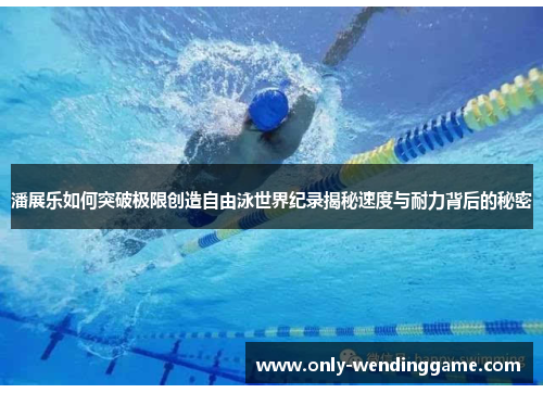 潘展乐如何突破极限创造自由泳世界纪录揭秘速度与耐力背后的秘密