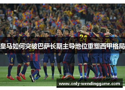 皇马如何突破巴萨长期主导地位重塑西甲格局