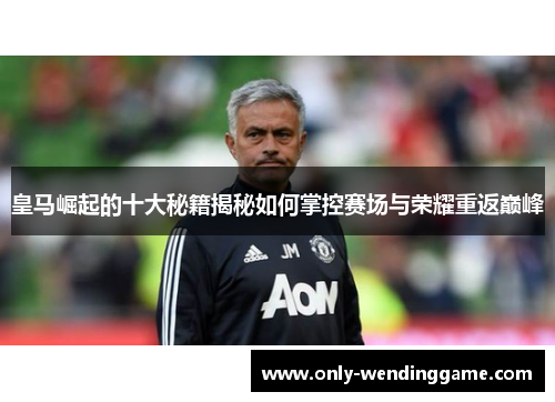 皇马崛起的十大秘籍揭秘如何掌控赛场与荣耀重返巅峰