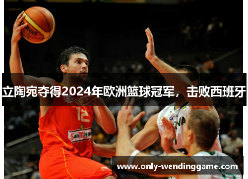 立陶宛夺得2024年欧洲篮球冠军，击败西班牙