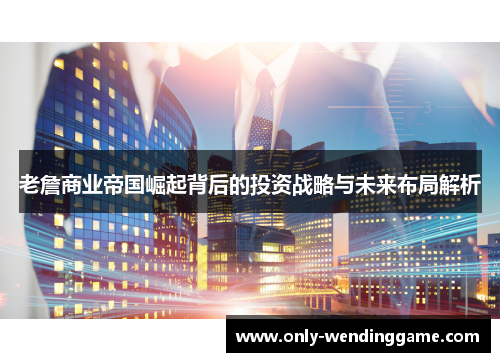 老詹商业帝国崛起背后的投资战略与未来布局解析