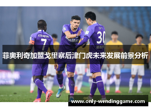 菲奥利奇加盟戈里察后津门虎未来发展前景分析