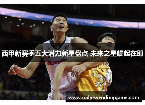 西甲新赛季五大潜力新星盘点 未来之星崛起在即