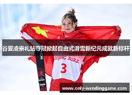谷爱凌崇礼站夺冠掀起自由式滑雪新纪元成就新标杆