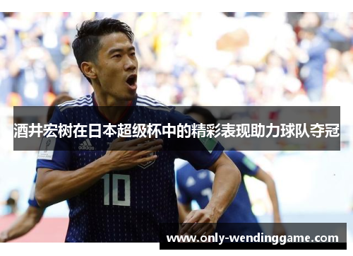 酒井宏树在日本超级杯中的精彩表现助力球队夺冠