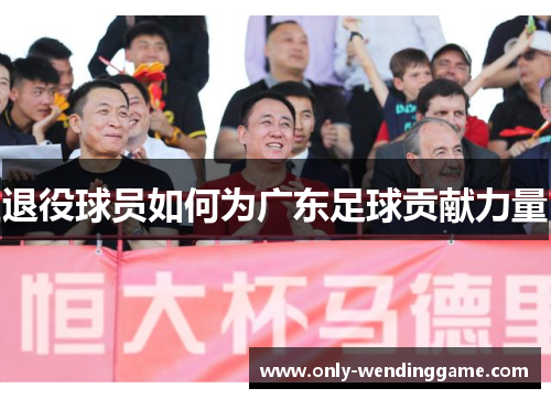 退役球员如何为广东足球贡献力量